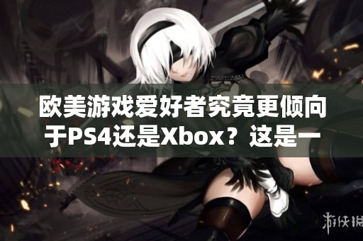 欧美游戏爱好者究竟更倾向于PS4还是Xbox？这是一个值得探讨的话题。