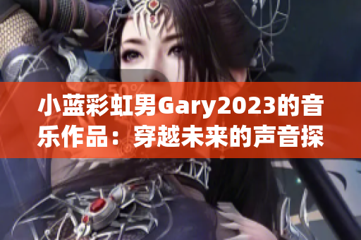 小蓝彩虹男Gary2023的音乐作品：穿越未来的声音探索