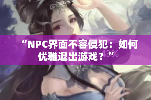 “NPC界面不容侵犯：如何优雅退出游戏？”