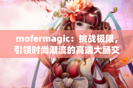 mofermagic：挑战极限，引领时尚潮流的高端大肠交