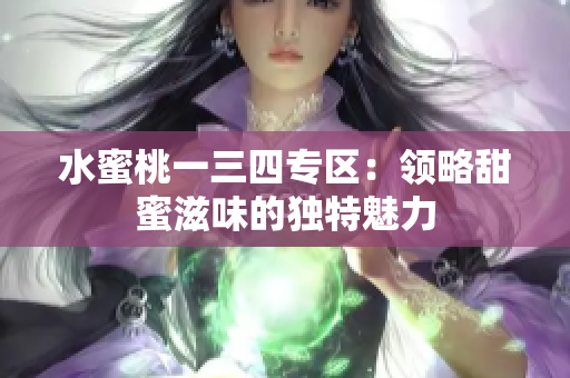 水蜜桃一三四专区：领略甜蜜滋味的独特魅力