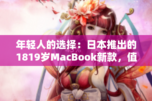 年轻人的选择：日本推出的1819岁MacBook新款，值得期待！