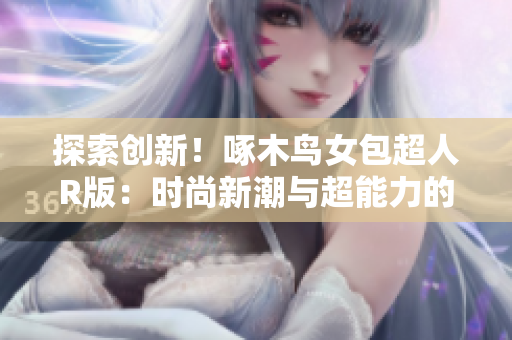 探索创新！啄木鸟女包超人R版：时尚新潮与超能力的完美融合