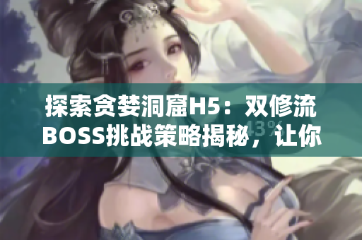 探索贪婪洞窟H5：双修流BOSS挑战策略揭秘，让你轻松击败!