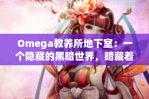 Omega教养所地下室：一个隐藏的黑暗世界，暗藏着令人震惊的秘密