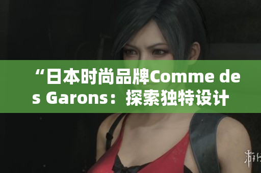 “日本时尚品牌Comme des Garons：探索独特设计之美”