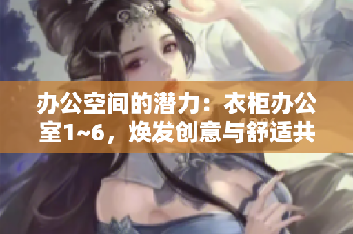 办公空间的潜力：衣柜办公室1~6，焕发创意与舒适共存