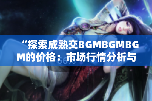 “探索成熟交BGMBGMBGM的价格：市场行情分析与预测”