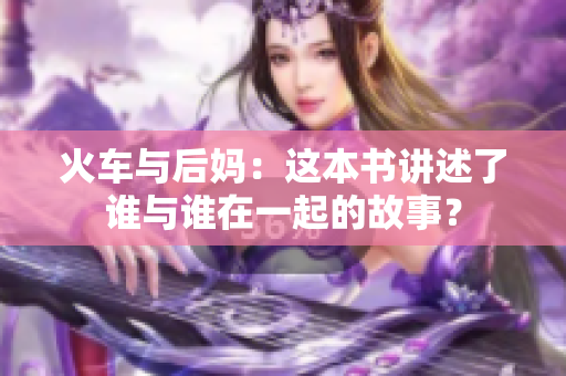 火车与后妈：这本书讲述了谁与谁在一起的故事？