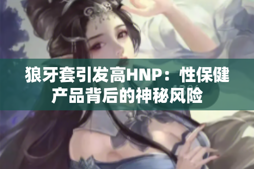 狼牙套引发高HNP：性保健产品背后的神秘风险