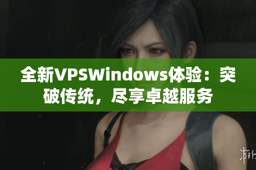 全新VPSWindows体验：突破传统，尽享卓越服务