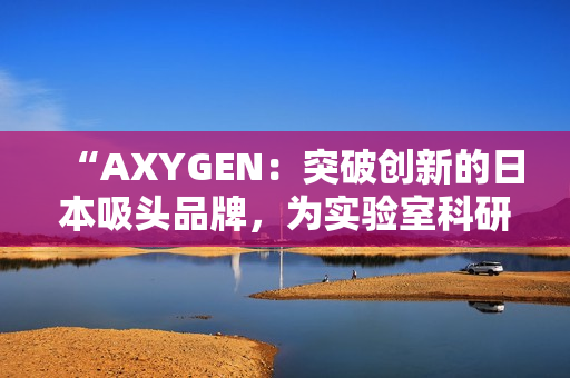 “AXYGEN：突破创新的日本吸头品牌，为实验室科研注入新活力！”