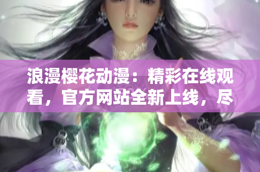 浪漫樱花动漫：精彩在线观看，官方网站全新上线，尽情享受花海动漫盛宴