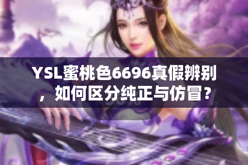 YSL蜜桃色6696真假辨别，如何区分纯正与仿冒？