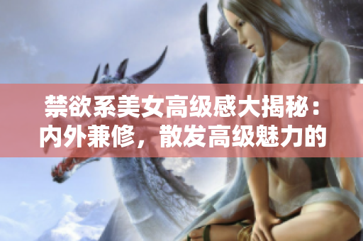 禁欲系美女高级感大揭秘：内外兼修，散发高级魅力的秘密揭晓