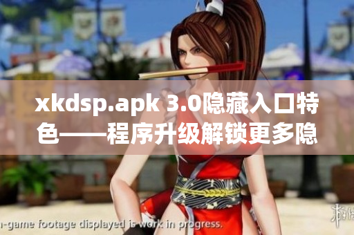 xkdsp.apk 3.0隐藏入口特色——程序升级解锁更多隐藏功能