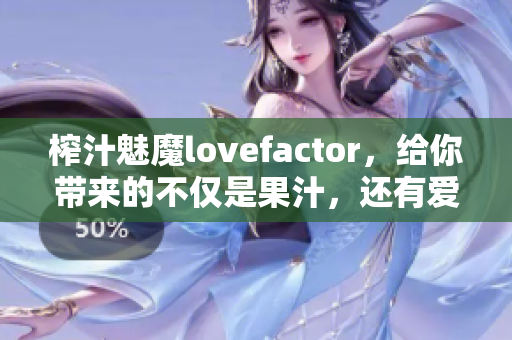 榨汁魅魔lovefactor，给你带来的不仅是果汁，还有爱情的味道