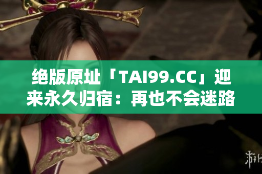 绝版原址「TAI99.CC」迎来永久归宿：再也不会迷路