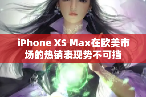 iPhone XS Max在欧美市场的热销表现势不可挡