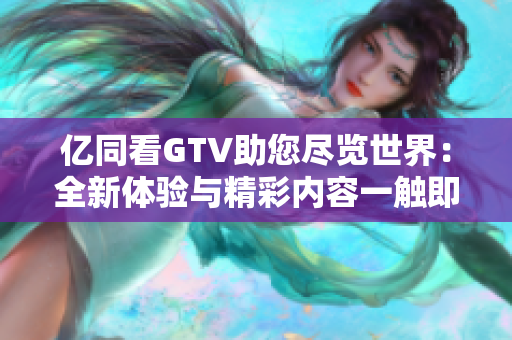 亿同看GTV助您尽览世界：全新体验与精彩内容一触即达