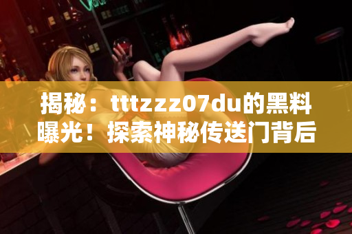 揭秘：tttzzz07du的黑料曝光！探索神秘传送门背后的秘密