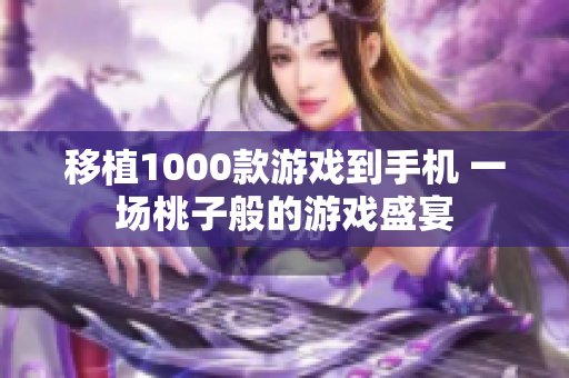 移植1000款游戏到手机 一场桃子般的游戏盛宴