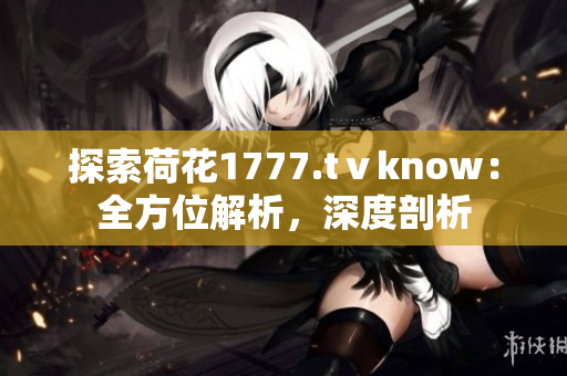 探索荷花1777.tⅴknow：全方位解析，深度剖析