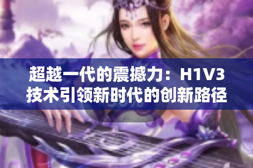 超越一代的震撼力：H1V3技术引领新时代的创新路径