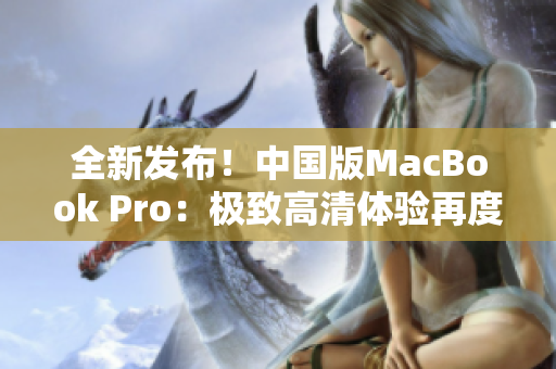 全新发布！中国版MacBook Pro：极致高清体验再度升级