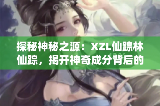 探秘神秘之源：XZL仙踪林仙踪，揭开神奇成分背后的奥秘