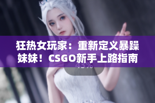 狂热女玩家：重新定义暴躁妹妹！CSGO新手上路指南