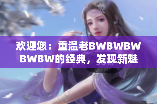 欢迎您：重温老BWBWBWBWBW的经典，发现新魅力