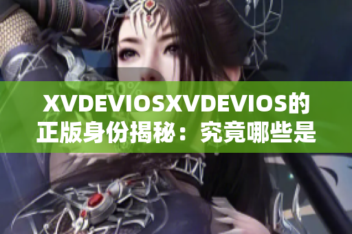 XVDEVIOSXVDEVIOS的正版身份揭秘：究竟哪些是真正的正版？