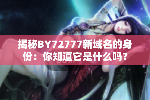 揭秘BY72777新域名的身份：你知道它是什么吗？