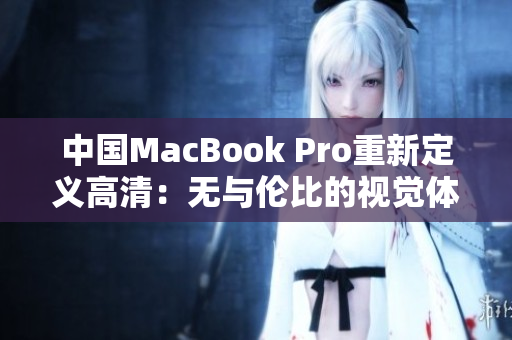 中国MacBook Pro重新定义高清：无与伦比的视觉体验