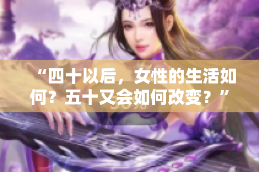 “四十以后，女性的生活如何？五十又会如何改变？”