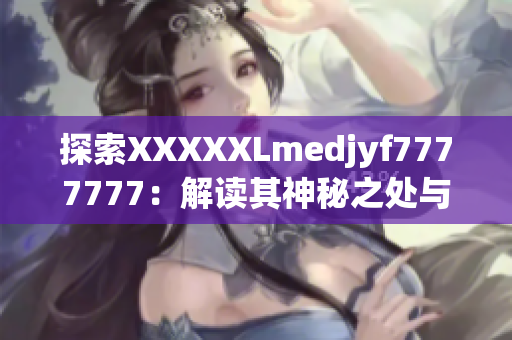 探索XXXXXLmedjyf7777777：解读其神秘之处与影响力