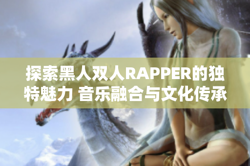 探索黑人双人RAPPER的独特魅力 音乐融合与文化传承