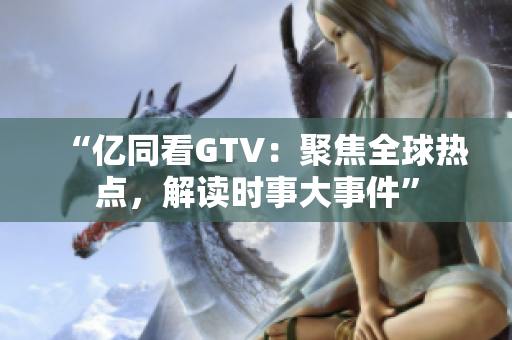 “亿同看GTV：聚焦全球热点，解读时事大事件”