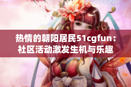 热情的朝阳居民51cgfun：社区活动激发生机与乐趣