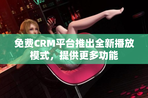 免费CRM平台推出全新播放模式，提供更多功能