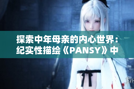 探索中年母亲的内心世界：纪实性描绘《PANSY》中的情感历程