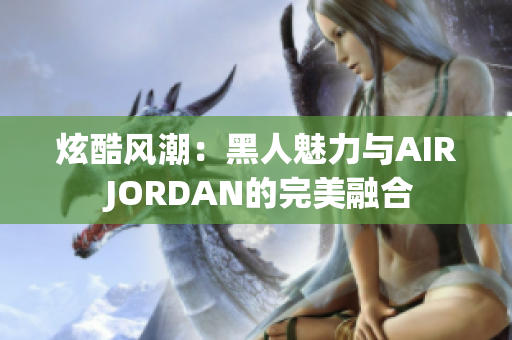 炫酷风潮：黑人魅力与AIR JORDAN的完美融合