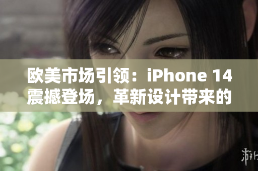 欧美市场引领：iPhone 14震撼登场，革新设计带来的全新体验