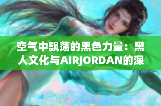 空气中飘荡的黑色力量：黑人文化与AIRJORDAN的深度交融