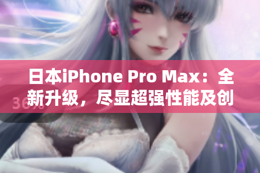 日本iPhone Pro Max：全新升级，尽显超强性能及创新功能