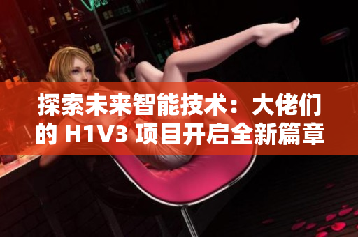 探索未来智能技术：大佬们的 H1V3 项目开启全新篇章，助力推动科技创新