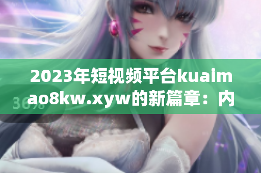 2023年短视频平台kuaimao8kw.xyw的新篇章：内容创作与用户体验