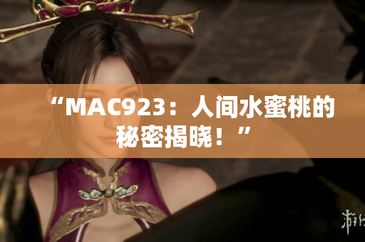 “MAC923：人间水蜜桃的秘密揭晓！”