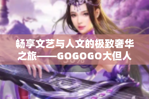 畅享文艺与人文的极致奢华之旅——GOGOGO大但人文艺术包独家体验